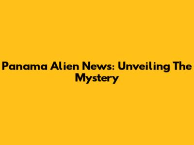 Panama Alien News: Unveiling The Mystery