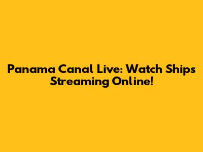 Panama Canal Live: Watch Ships Streaming Online!