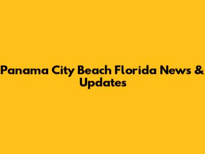 Panama City Beach Florida News & Updates