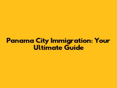 Panama City Immigration: Your Ultimate Guide