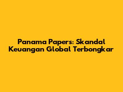 Panama Papers: Skandal Keuangan Global Terbongkar