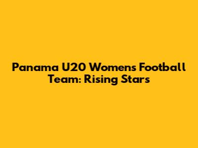 Panama U20 Women's Football Team: Rising Stars
