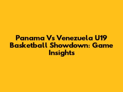 Panama Vs Venezuela U19 Basketball Showdown: Game Insights