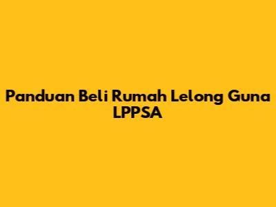 Panduan Beli Rumah Lelong Guna LPPSA