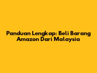 Panduan Lengkap: Beli Barang Amazon Dari Malaysia