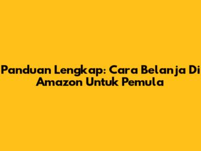 Panduan Lengkap: Cara Belanja Di Amazon Untuk Pemula