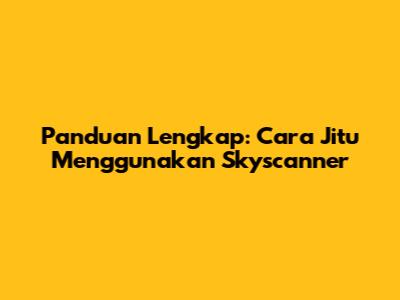 Panduan Lengkap: Cara Jitu Menggunakan Skyscanner