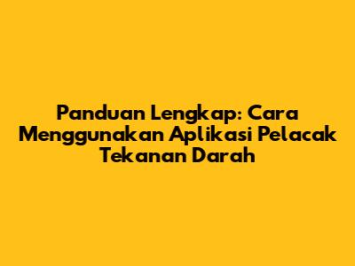 Panduan Lengkap: Cara Menggunakan Aplikasi Pelacak Tekanan Darah