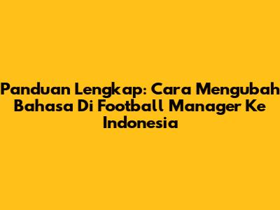 Panduan Lengkap: Cara Mengubah Bahasa Di Football Manager Ke Indonesia
