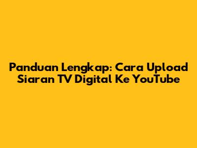 Panduan Lengkap: Cara Upload Siaran TV Digital Ke YouTube