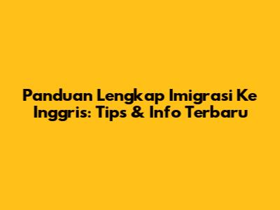 Panduan Lengkap Imigrasi Ke Inggris: Tips & Info Terbaru