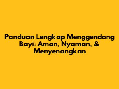 Panduan Lengkap Menggendong Bayi: Aman, Nyaman, & Menyenangkan