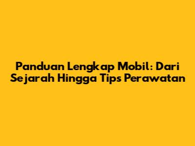 Panduan Lengkap Mobil: Dari Sejarah Hingga Tips Perawatan