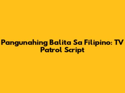 Pangunahing Balita Sa Filipino: TV Patrol Script