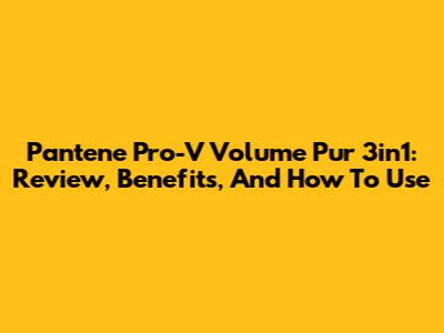 Pantene Pro-V Volume Pur 3in1: Review, Benefits, And How To Use