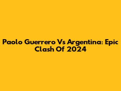 Paolo Guerrero Vs Argentina: Epic Clash Of 2024