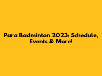 Para Badminton 2023: Schedule, Events & More!
