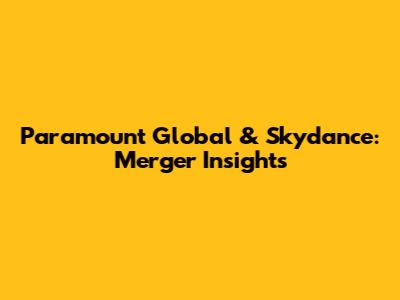 Paramount Global & Skydance: Merger Insights