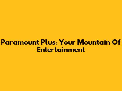 Paramount Plus: Your Mountain Of Entertainment