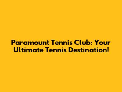 Paramount Tennis Club: Your Ultimate Tennis Destination!