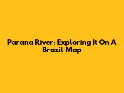 Parana River: Exploring It On A Brazil Map