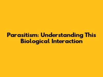 Parasitism: Understanding This Biological Interaction