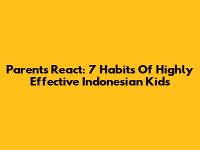 Parents React: 7 Habits Of Highly Effective Indonesian Kids