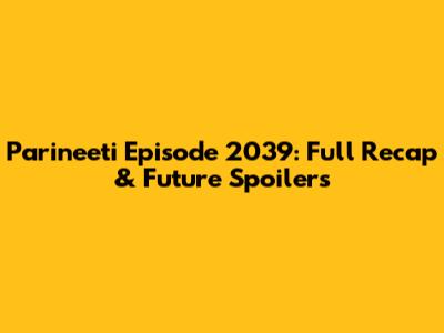 Parineeti Episode 2039: Full Recap & Future Spoilers