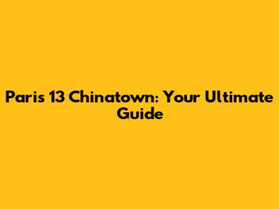 Paris 13 Chinatown: Your Ultimate Guide