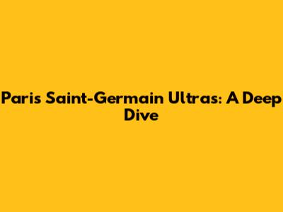 Paris Saint-Germain Ultras: A Deep Dive