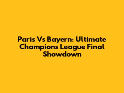 Paris Vs Bayern: Ultimate Champions League Final Showdown