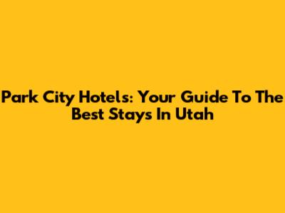 Park City Hotels: Your Guide To The Best Stays In Utah