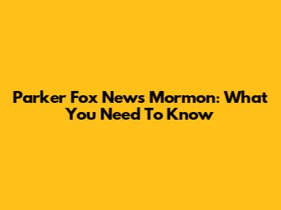 Parker Fox News Mormon: What You Need To Know