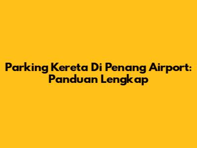Parking Kereta Di Penang Airport: Panduan Lengkap