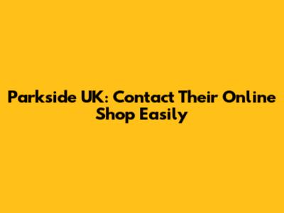 Parkside UK: Contact Their Online Shop Easily