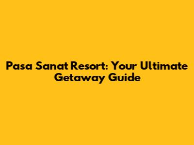 Pasa Sanat Resort: Your Ultimate Getaway Guide