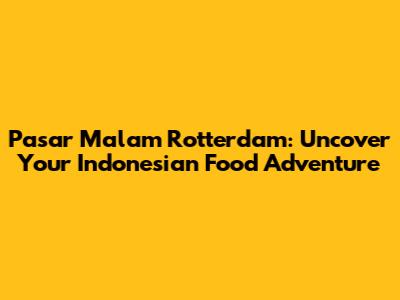 Pasar Malam Rotterdam: Uncover Your Indonesian Food Adventure