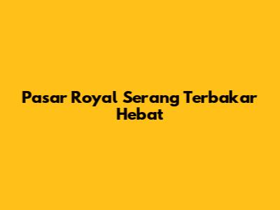 Pasar Royal Serang Terbakar Hebat