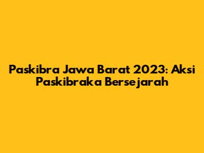 Paskibra Jawa Barat 2023: Aksi Paskibraka Bersejarah