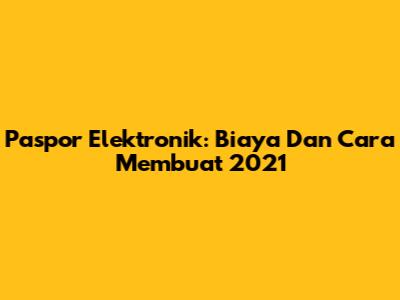 Paspor Elektronik: Biaya Dan Cara Membuat 2021