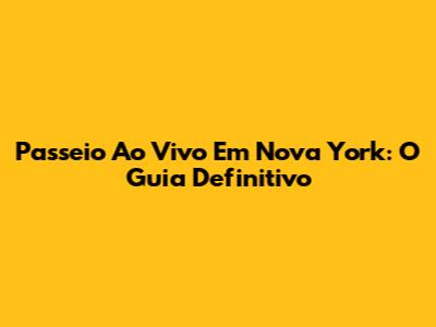 Passeio Ao Vivo Em Nova York: O Guia Definitivo