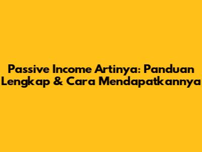 Passive Income Artinya: Panduan Lengkap & Cara Mendapatkannya