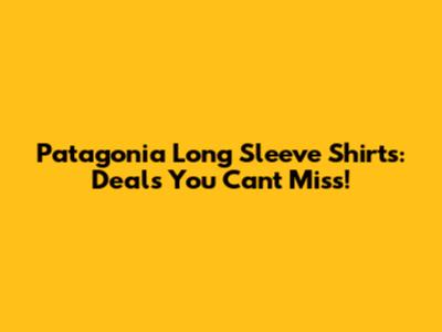 Patagonia Long Sleeve Shirts: Deals You Can't Miss!