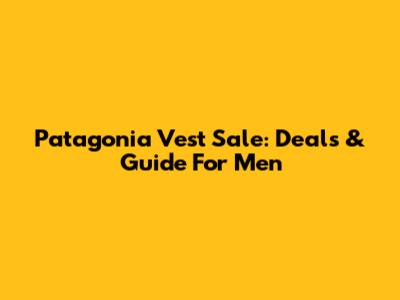 Patagonia Vest Sale: Deals & Guide For Men