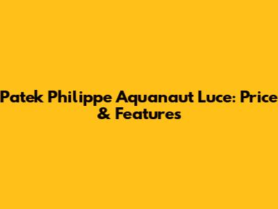 Patek Philippe Aquanaut Luce: Price & Features