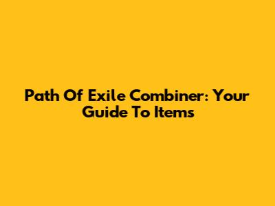 Path Of Exile Combiner: Your Guide To Items