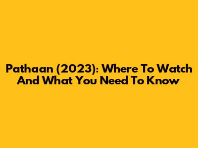 Pathaan (2023): Where To Watch And What You Need To Know