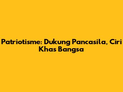Patriotisme: Dukung Pancasila, Ciri Khas Bangsa