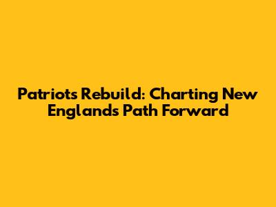 Patriots Rebuild: Charting New England's Path Forward