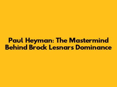Paul Heyman: The Mastermind Behind Brock Lesnar's Dominance